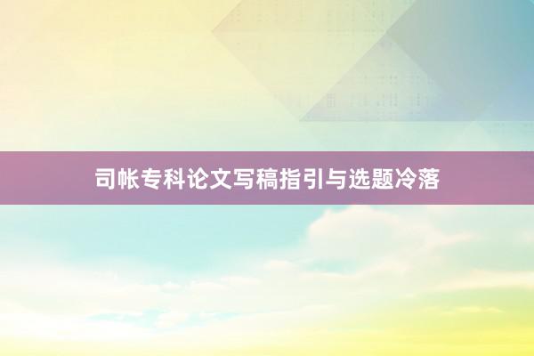 司帐专科论文写稿指引与选题冷落