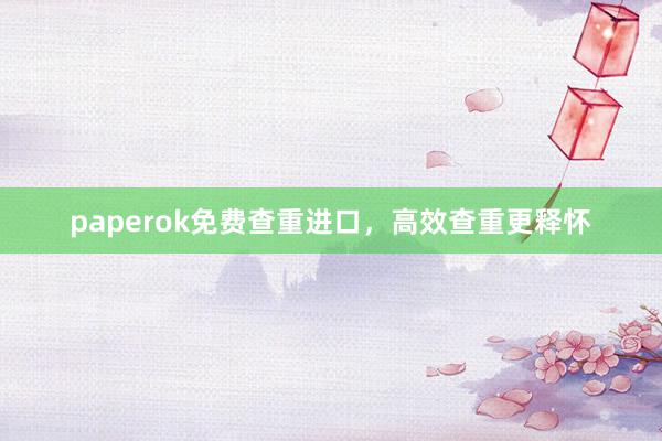 paperok免费查重进口，高效查重更释怀