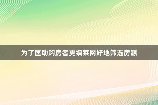 为了匡助购房者更缜莱网好地筛选房源