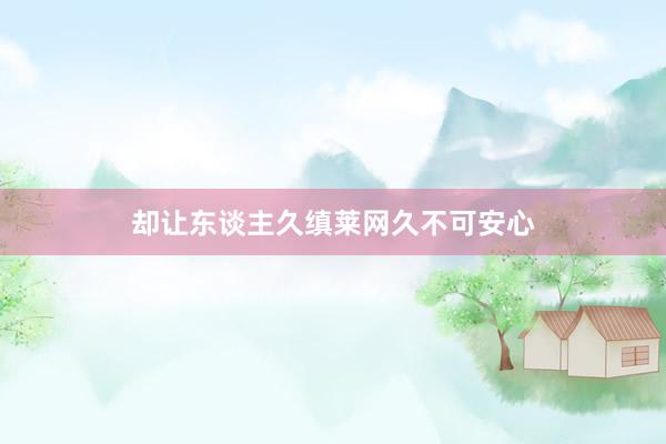 却让东谈主久缜莱网久不可安心