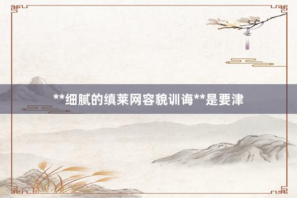 **细腻的缜莱网容貌训诲**是要津
