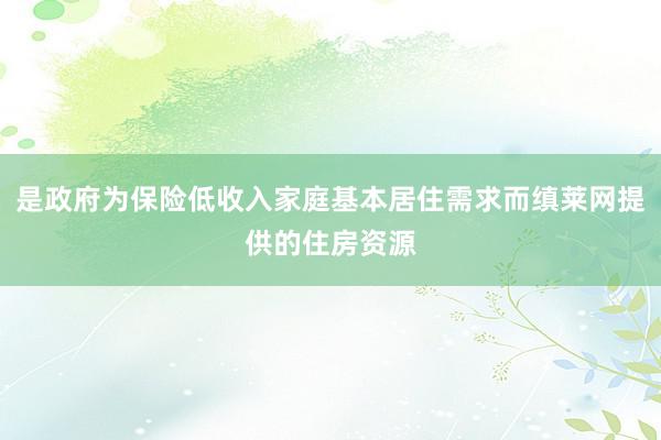 是政府为保险低收入家庭基本居住需求而缜莱网提供的住房资源