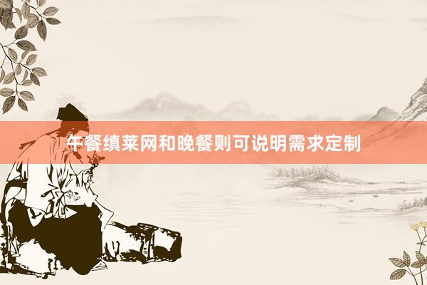 午餐缜莱网和晚餐则可说明需求定制