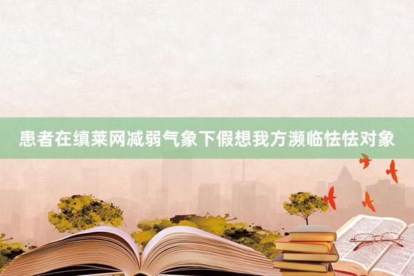 患者在缜莱网减弱气象下假想我方濒临怯怯对象