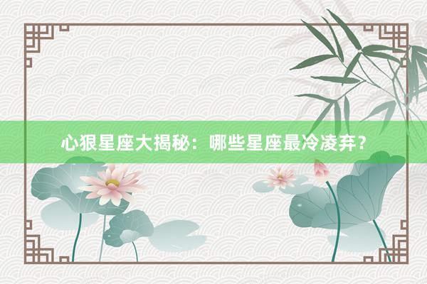 心狠星座大揭秘：哪些星座最冷凌弃？