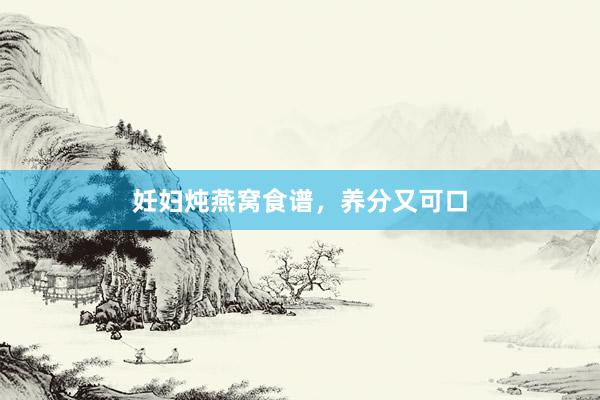 妊妇炖燕窝食谱，养分又可口